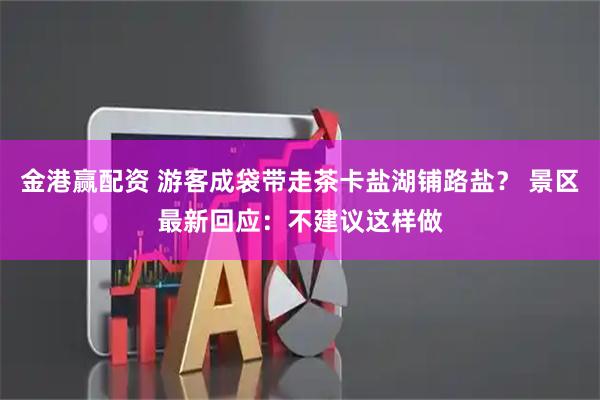 金港赢配资 游客成袋带走茶卡盐湖铺路盐？ 景区最新回应：不建议这样做