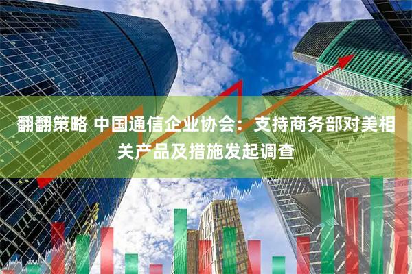 翻翻策略 中国通信企业协会：支持商务部对美相关产品及措施发起调查