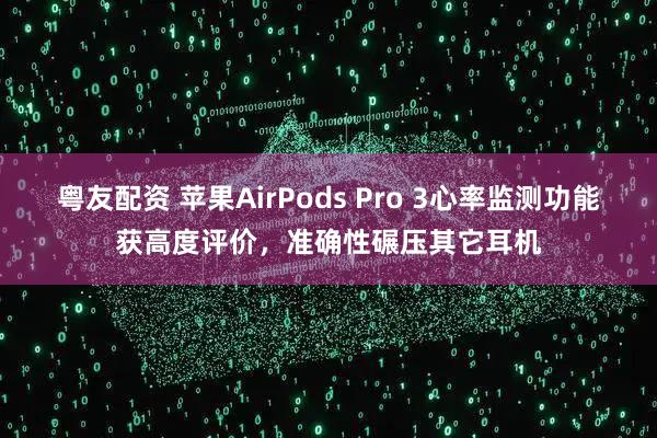 粤友配资 苹果AirPods Pro 3心率监测功能获高度评价，准确性碾压其它耳机