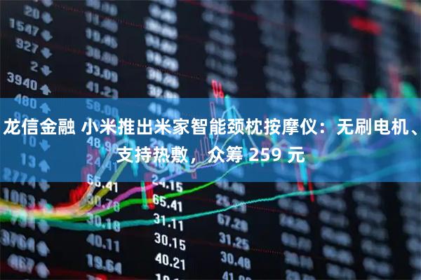 龙信金融 小米推出米家智能颈枕按摩仪：无刷电机、支持热敷，众筹 259 元
