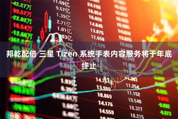 邦乾配倍 三星 Tizen 系统手表内容服务将于年底终止
