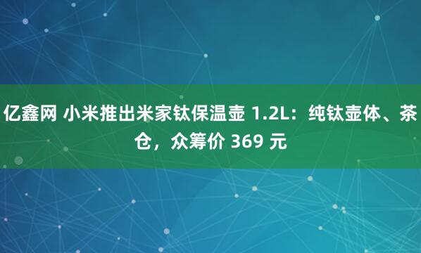 亿鑫网 小米推出米家钛保温壶 1.2L：纯钛壶体、茶仓，众筹价 369 元