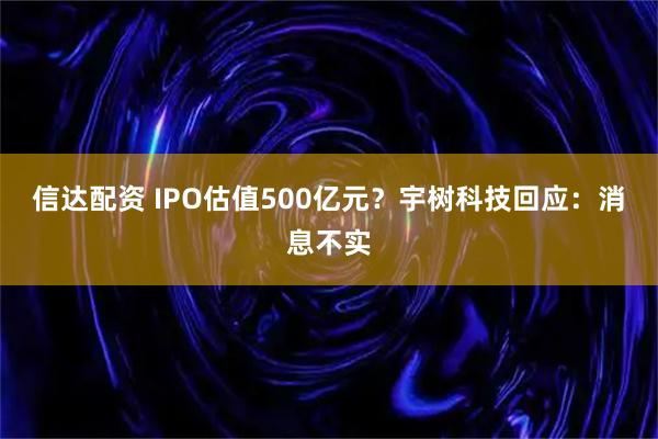 信达配资 IPO估值500亿元？宇树科技回应：消息不实