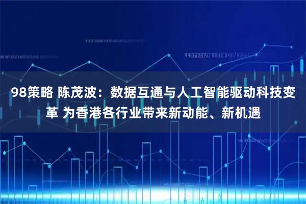 98策略 陈茂波：数据互通与人工智能驱动科技变革 为香港各行业带来新动能、新机遇