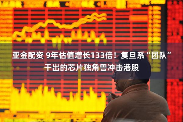 亚金配资 9年估值增长133倍！复旦系“团队”干出的芯片独角兽冲击港股