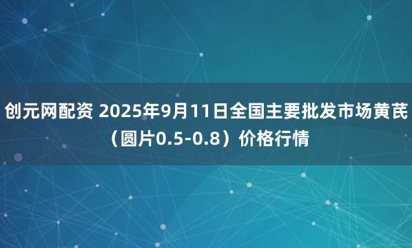 创元网配资 2025年9月11日全国主要批发市场黄芪（圆片0.5-0.8）价格行情