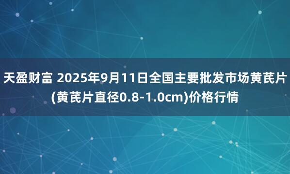 天盈财富 2025年9月11日全国主要批发市场黄芪片(黄芪片直径0.8-1.0cm)价格行情