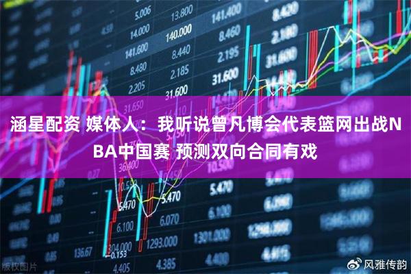 涵星配资 媒体人：我听说曾凡博会代表篮网出战NBA中国赛 预测双向合同有戏