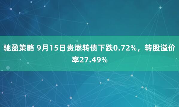 驰盈策略 9月15日贵燃转债下跌0.72%，转股溢价率27.49%