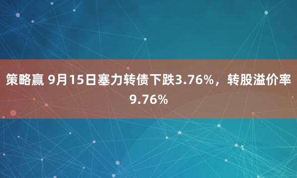 策略赢 9月15日塞力转债下跌3.76%，转股溢价率9.76%