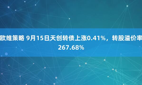 欧维策略 9月15日天创转债上涨0.41%，转股溢价率267.68%