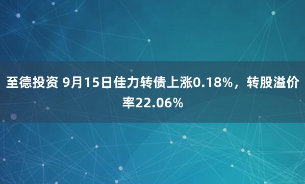 至德投资 9月15日佳力转债上涨0.18%，转股溢价率22.06%