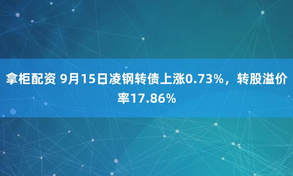 拿柜配资 9月15日凌钢转债上涨0.73%，转股溢价率17.86%