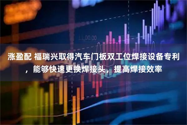 涨盈配 福瑞兴取得汽车门板双工位焊接设备专利，能够快速更换焊接头，提高焊接效率