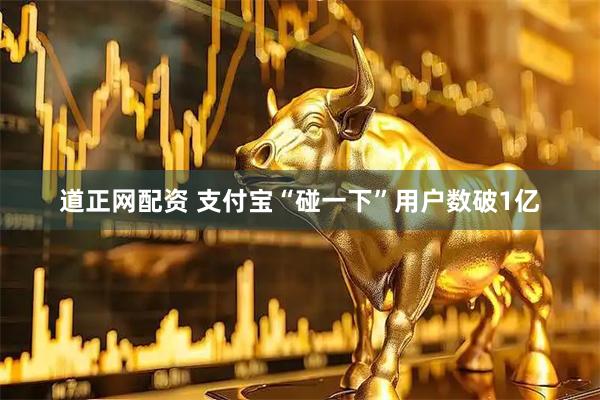 道正网配资 支付宝“碰一下”用户数破1亿