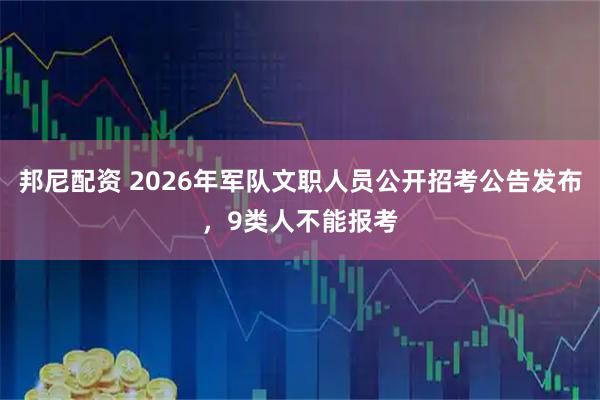 邦尼配资 2026年军队文职人员公开招考公告发布，9类人不能报考