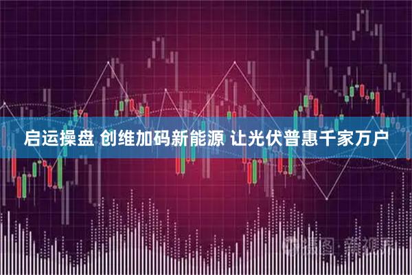 启运操盘 创维加码新能源 让光伏普惠千家万户