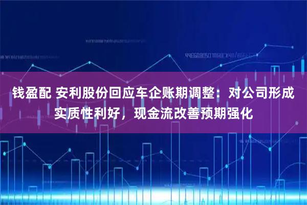 钱盈配 安利股份回应车企账期调整：对公司形成实质性利好，现金流改善预期强化