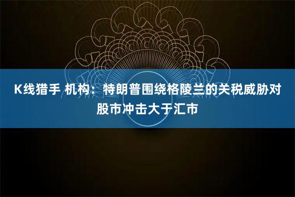 K线猎手 机构：特朗普围绕格陵兰的关税威胁对股市冲击大于汇市