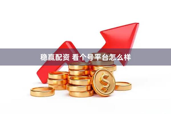稳赢配资 看个号平台怎么样