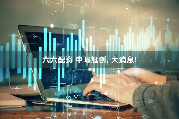 六六配资 中际旭创, 大消息!