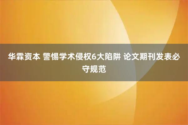 华霖资本 警惕学术侵权6大陷阱 论文期刊发表必守规范