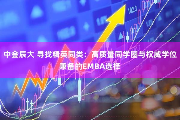 中金辰大 寻找精英同类：高质量同学圈与权威学位兼备的EMBA选择