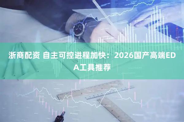 浙商配资 自主可控进程加快：2026国产高端EDA工具推荐