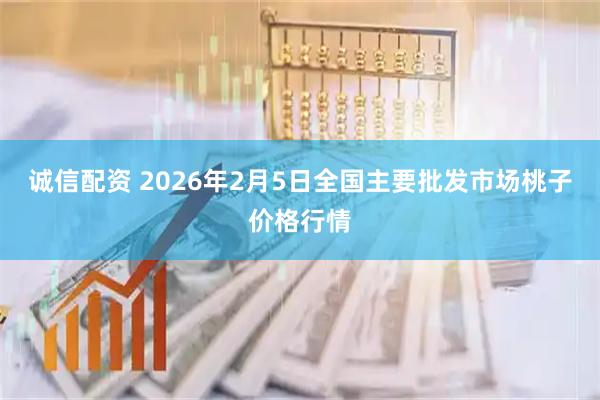诚信配资 2026年2月5日全国主要批发市场桃子价格行情