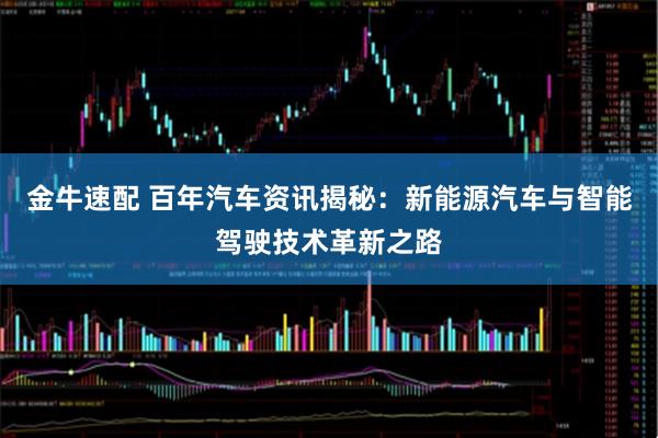 金牛速配 百年汽车资讯揭秘：新能源汽车与智能驾驶技术革新之路