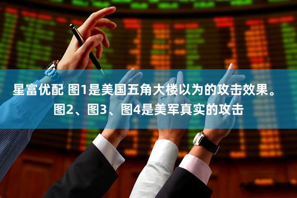 星富优配 图1是美国五角大楼以为的攻击效果。 图2、图3、图4是美军真实的攻击